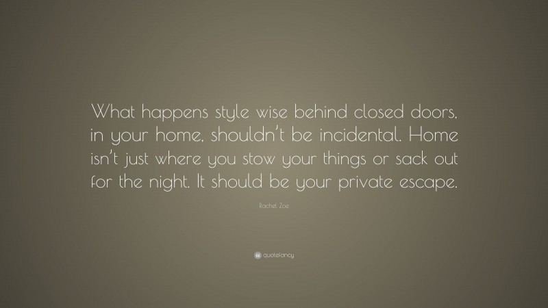 Rachel Zoe Quote: “What happens style wise behind closed doors, in your home, shouldn’t be incidental. Home isn’t just where you stow your things or sack out for the night. It should be your private escape.”