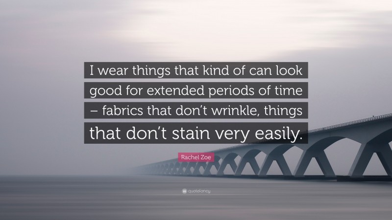Rachel Zoe Quote: “I wear things that kind of can look good for extended periods of time – fabrics that don’t wrinkle, things that don’t stain very easily.”