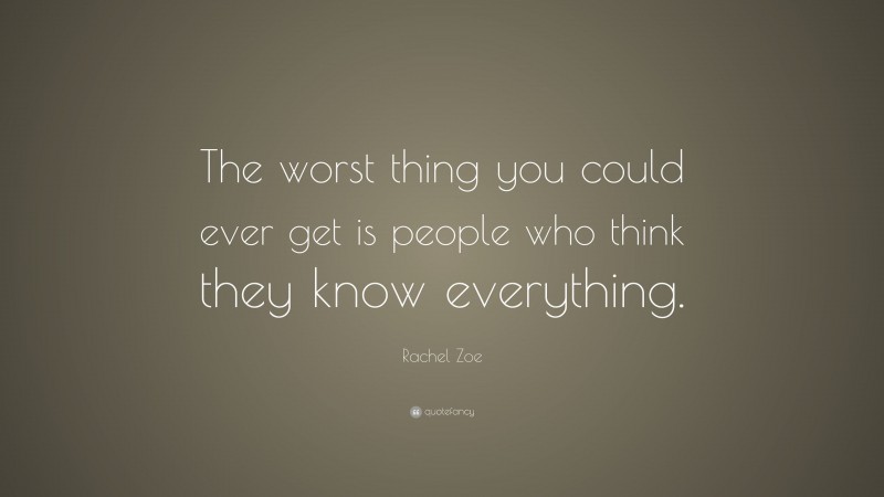 Rachel Zoe Quote: “The worst thing you could ever get is people who think they know everything.”