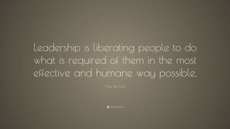 Max De Pree Quote: “Leadership is liberating people to do what is required of them in the most effective and humane way possible.”