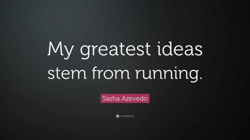 Sasha Azevedo Quote: “My greatest ideas stem from running.”