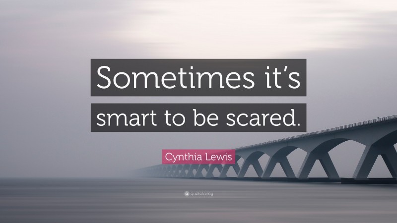 Cynthia Lewis Quote: “Sometimes it’s smart to be scared.”