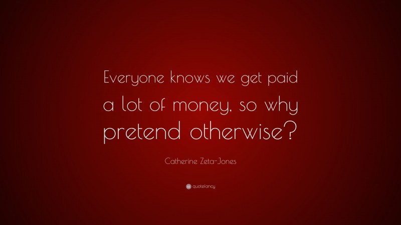 Catherine Zeta-Jones Quote: “Everyone knows we get paid a lot of money, so why pretend otherwise?”