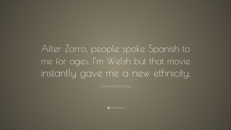 Catherine Zeta-Jones Quote: “After Zorro, people spoke Spanish to me for ages. I’m Welsh but that movie instantly gave me a new ethnicity.”