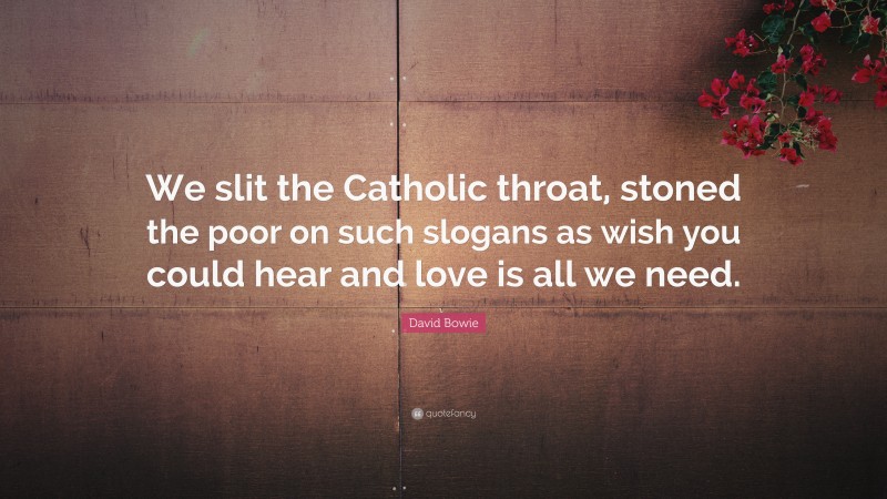 David Bowie Quote: “We slit the Catholic throat, stoned the poor on such slogans as wish you could hear and love is all we need.”