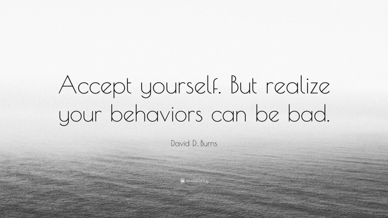 David D. Burns Quote: “Accept yourself. But realize your behaviors can be bad.”