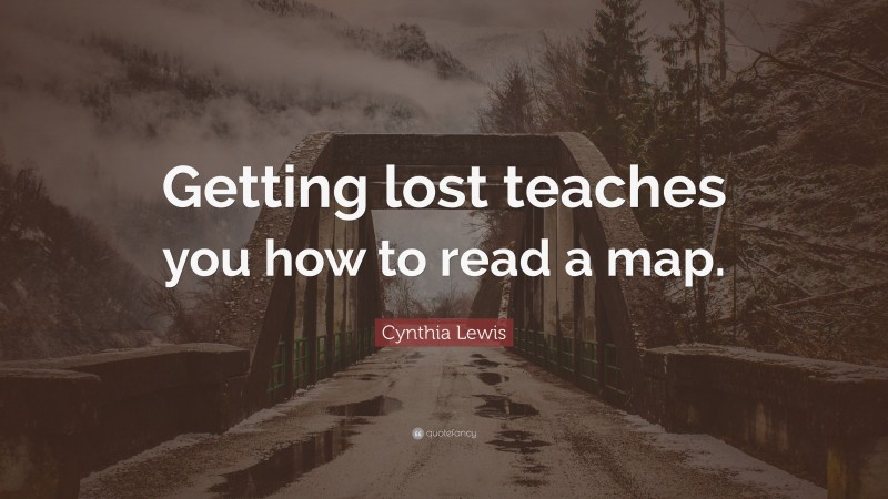 Cynthia Lewis Quote: “Getting lost teaches you how to read a map.”
