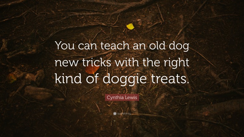 Cynthia Lewis Quote: “You can teach an old dog new tricks with the right kind of doggie treats.”
