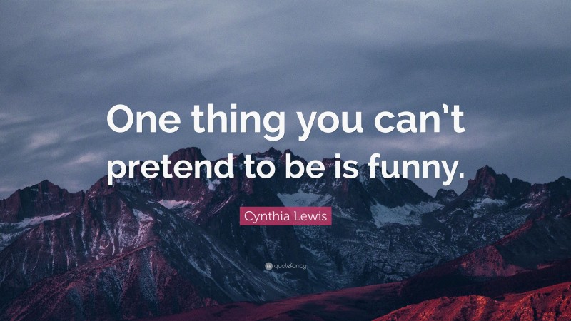 Cynthia Lewis Quote: “One thing you can’t pretend to be is funny.”