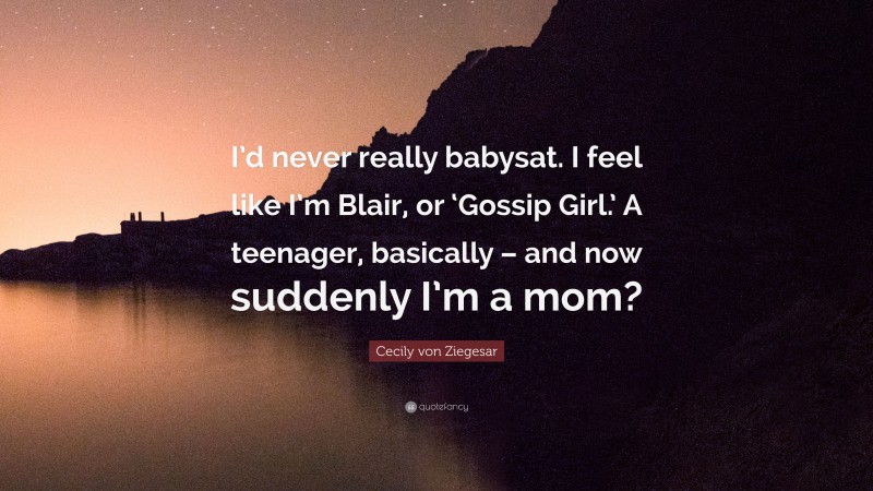 Cecily von Ziegesar Quote: “I’d never really babysat. I feel like I’m Blair, or ‘Gossip Girl.’ A teenager, basically – and now suddenly I’m a mom?”