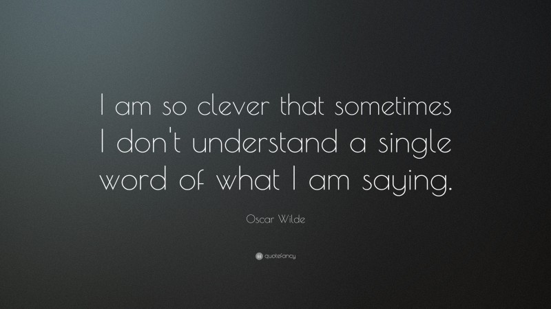 Oscar Wilde Quote: “I am so clever that sometimes I don’t understand a single word of what I am saying.”