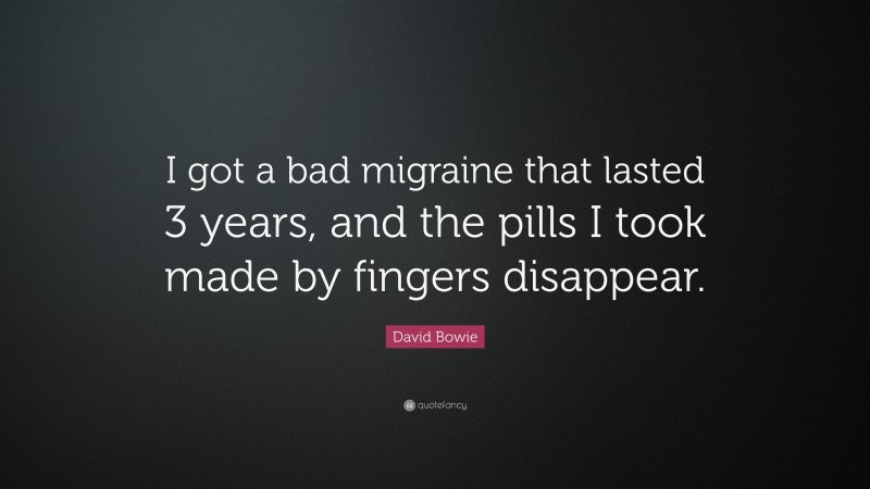 David Bowie Quote: “I got a bad migraine that lasted 3 years, and the pills I took made by fingers disappear.”