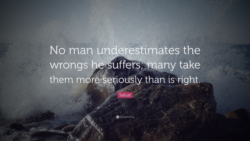 Sallust Quote: “No man underestimates the wrongs he suffers; many take them more seriously than is right.”