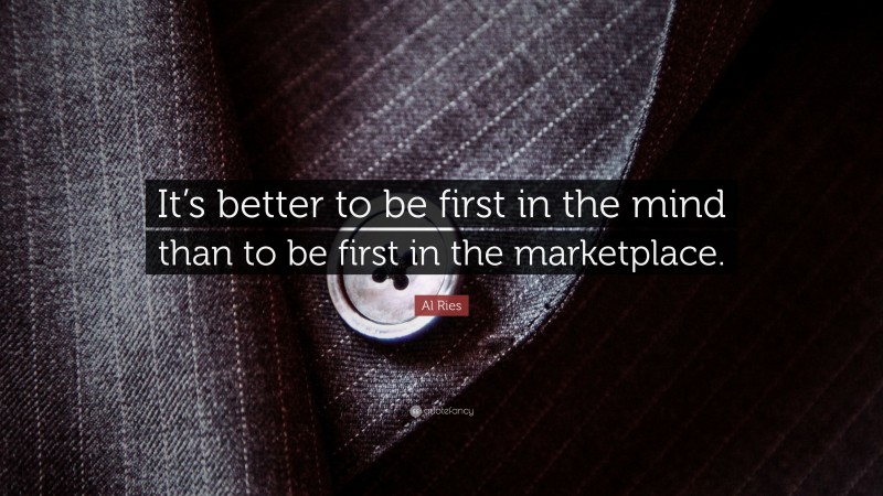 Al Ries Quote: “It’s better to be first in the mind than to be first in the marketplace.”