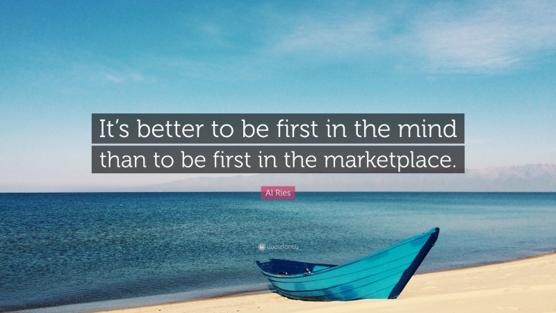 Al Ries Quote: “It’s better to be first in the mind than to be first in the marketplace.”