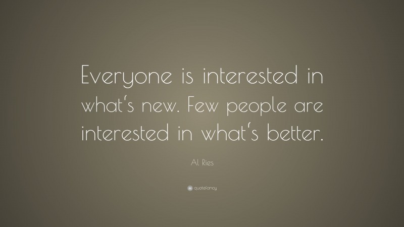 Al Ries Quote: “Everyone is interested in what‘s new. Few people are interested in what‘s better.”