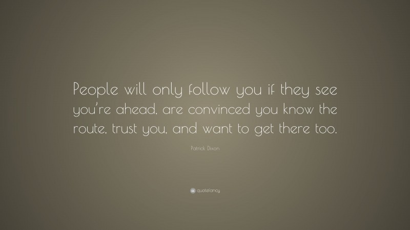 Patrick Dixon Quote: “People will only follow you if they see you’re ahead, are convinced you know the route, trust you, and want to get there too.”