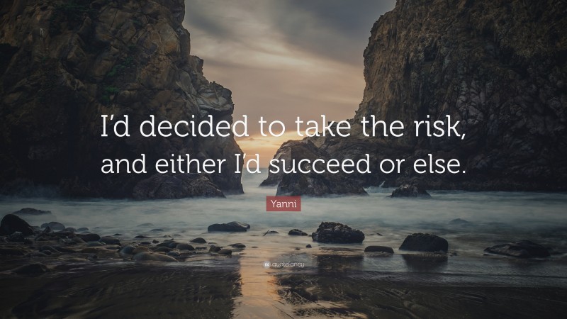 Yanni Quote: “I’d decided to take the risk, and either I’d succeed or else.”