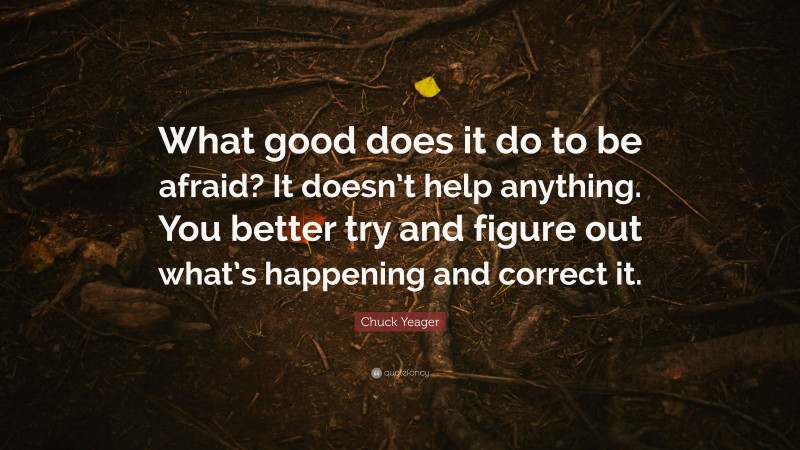 Chuck Yeager Quote: “What good does it do to be afraid? It doesn’t help anything. You better try and figure out what’s happening and correct it.”