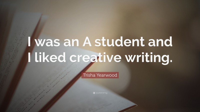 Trisha Yearwood Quote: “I was an A student and I liked creative writing.”