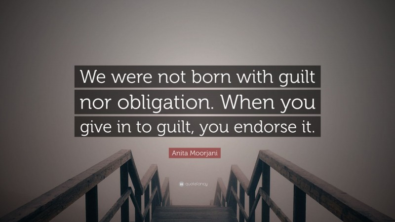 Anita Moorjani Quote: “We were not born with guilt nor obligation. When you give in to guilt, you endorse it.”