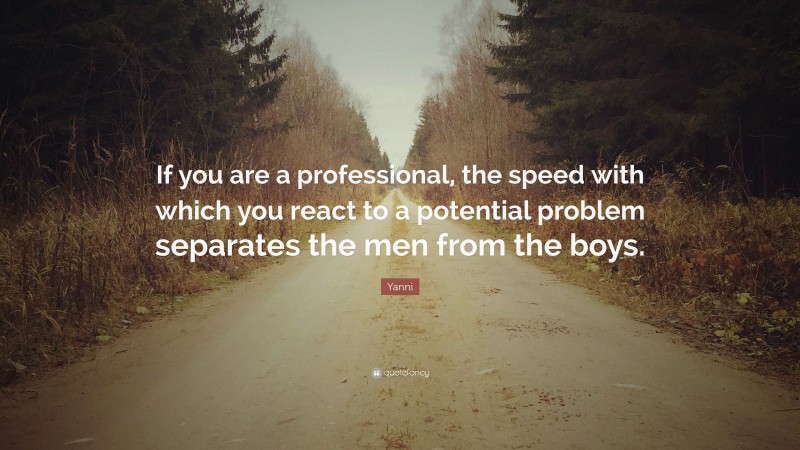 Yanni Quote: “If you are a professional, the speed with which you react to a potential problem separates the men from the boys.”