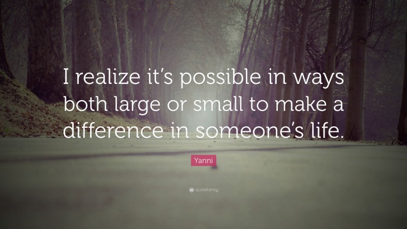 Yanni Quote: “I realize it’s possible in ways both large or small to make a difference in someone’s life.”