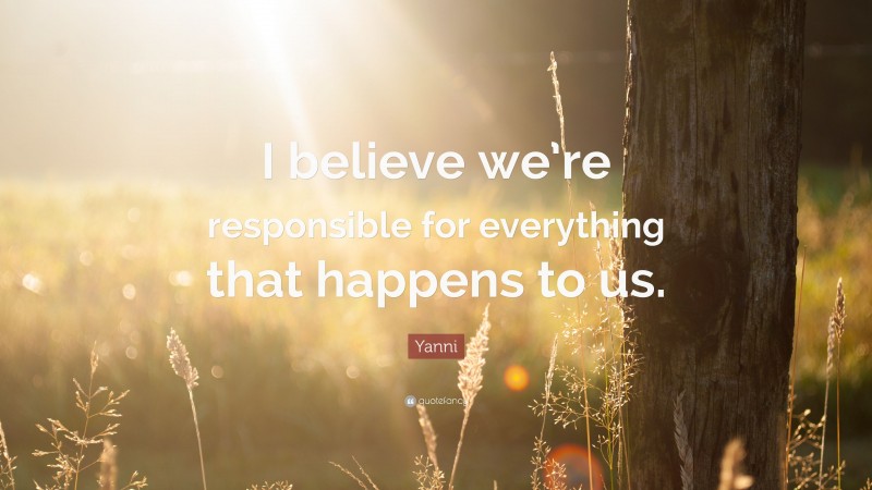 Yanni Quote: “I believe we’re responsible for everything that happens to us.”