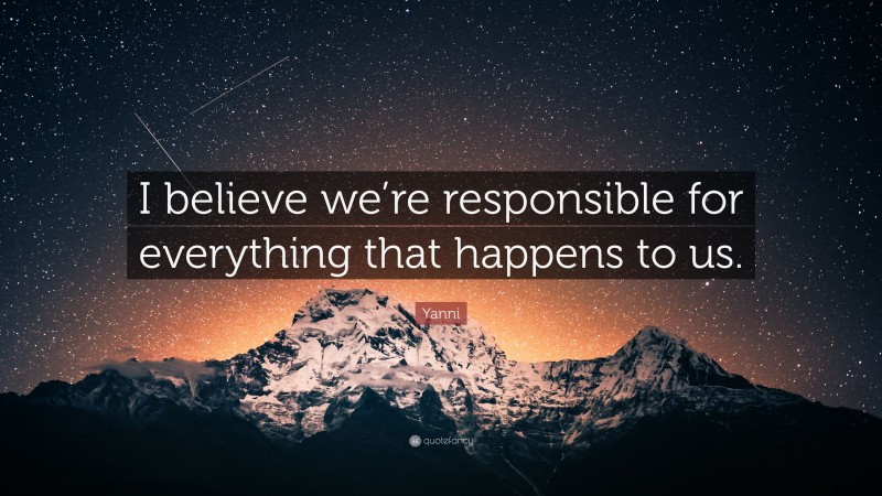 Yanni Quote: “I believe we’re responsible for everything that happens to us.”