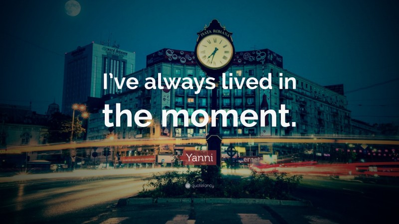 Yanni Quote: “I’ve always lived in the moment.”