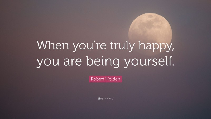 Robert Holden Quote: “When you’re truly happy, you are being yourself.”