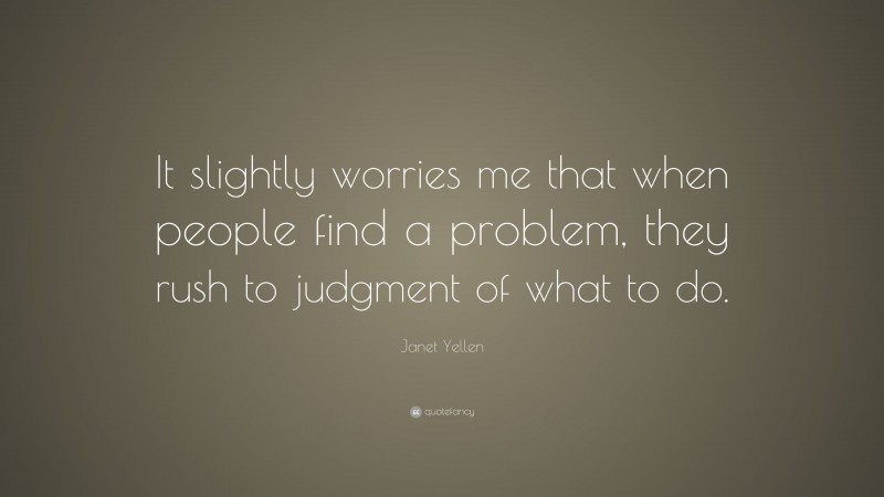 Janet Yellen Quote: “It slightly worries me that when people find a problem, they rush to judgment of what to do.”