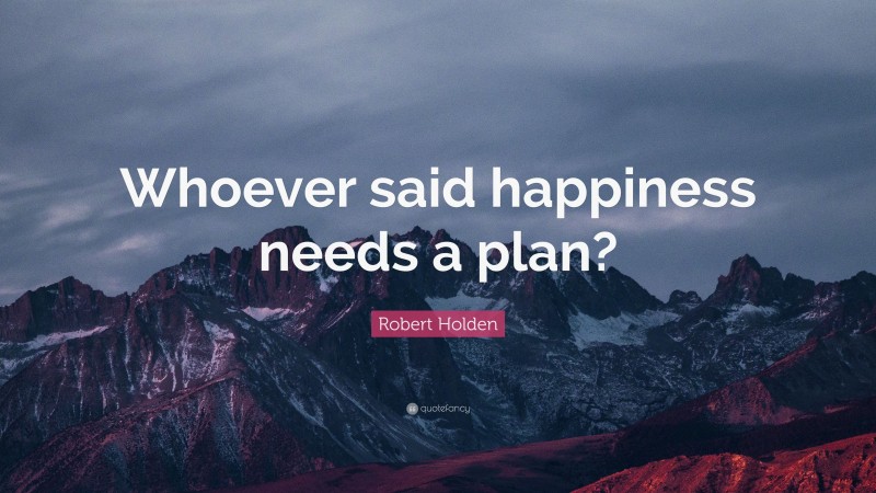 Robert Holden Quote: “Whoever said happiness needs a plan?”