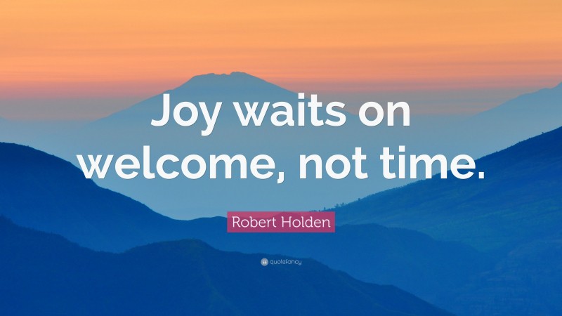 Robert Holden Quote: “Joy waits on welcome, not time.”