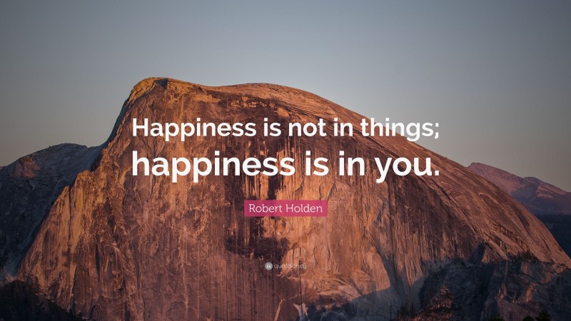 Robert Holden Quote: “Happiness is not in things; happiness is in you.”