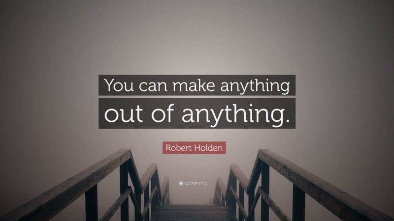 Robert Holden Quote: “You can make anything out of anything.”