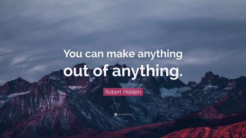 Robert Holden Quote: “You can make anything out of anything.”