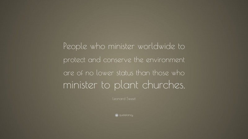 Leonard Sweet Quote: “People who minister worldwide to protect and conserve the environment are of no lower status than those who minister to plant churches.”