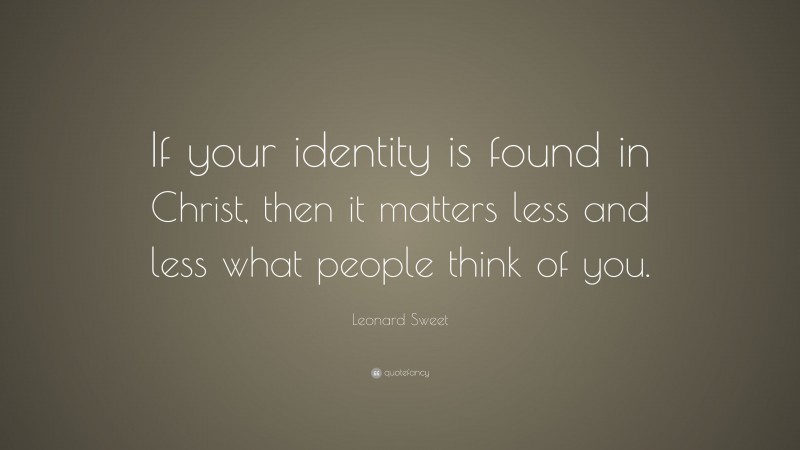 Leonard Sweet Quote: “If your identity is found in Christ, then it matters less and less what people think of you.”