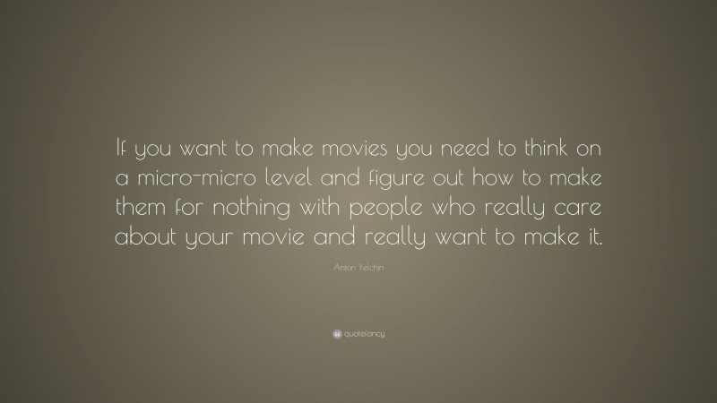 Anton Yelchin Quote: “If you want to make movies you need to think on a micro-micro level and figure out how to make them for nothing with people who really care about your movie and really want to make it.”