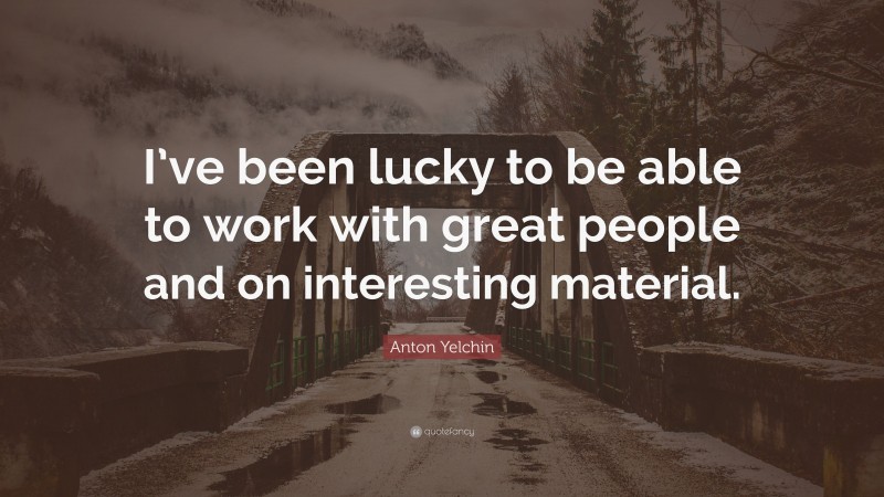 Anton Yelchin Quote: “I’ve been lucky to be able to work with great people and on interesting material.”
