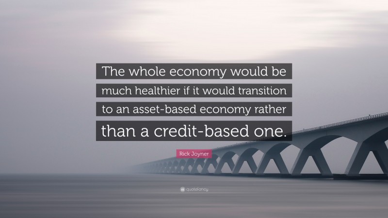 Rick Joyner Quote: “The whole economy would be much healthier if it would transition to an asset-based economy rather than a credit-based one.”