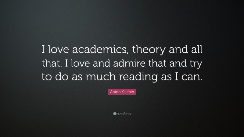 Anton Yelchin Quote: “I love academics, theory and all that. I love and admire that and try to do as much reading as I can.”