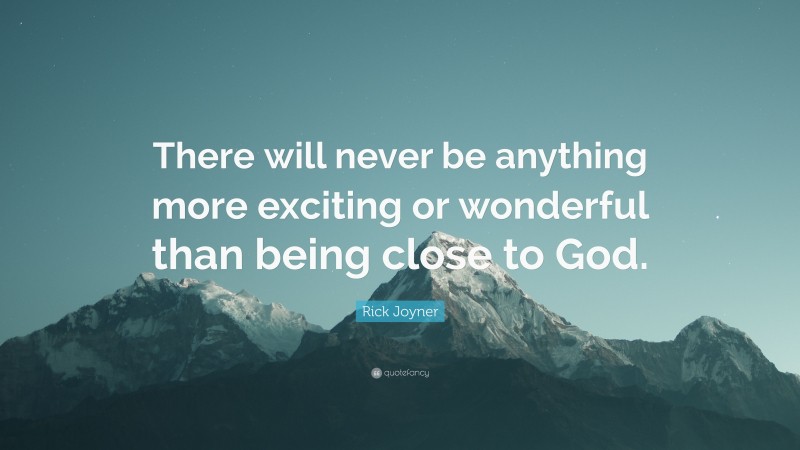 Rick Joyner Quote: “There will never be anything more exciting or wonderful than being close to God.”