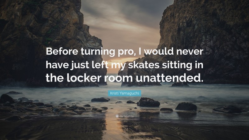 Kristi Yamaguchi Quote: “Before turning pro, I would never have just left my skates sitting in the locker room unattended.”