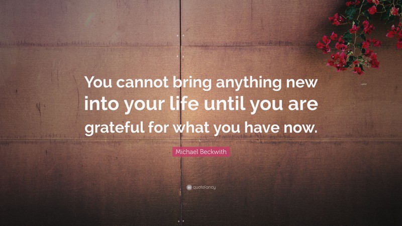 Michael Beckwith Quote: “You cannot bring anything new into your life until you are grateful for what you have now.”