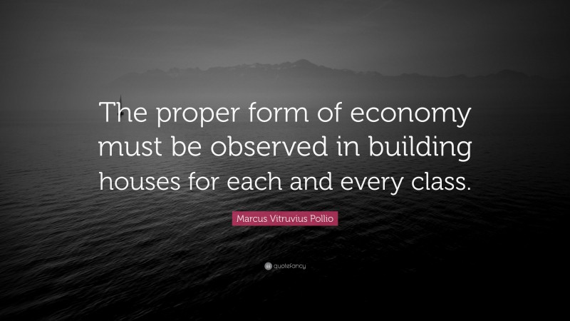 Marcus Vitruvius Pollio Quote: “The proper form of economy must be observed in building houses for each and every class.”