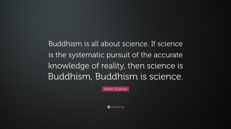 Robert Thurman Quote: “Buddhism is all about science. If science is the systematic pursuit of the accurate knowledge of reality, then science is Buddhism, Buddhism is science.”