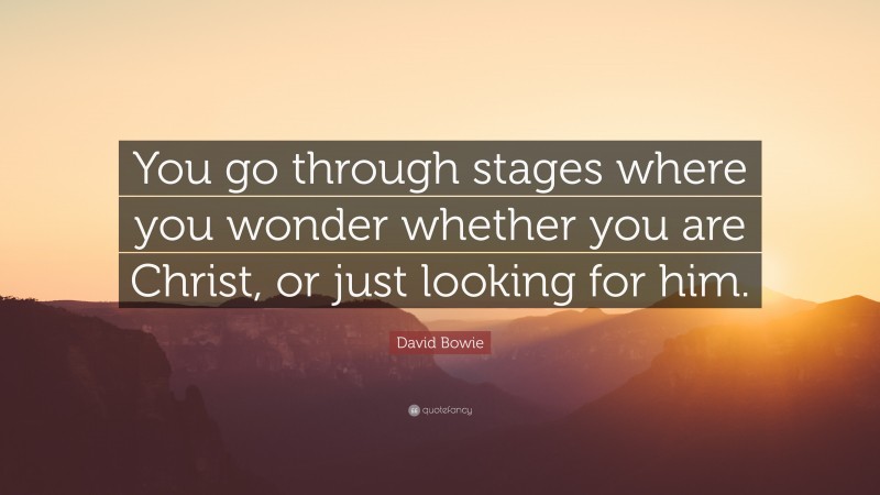 David Bowie Quote: “You go through stages where you wonder whether you are Christ, or just looking for him.”