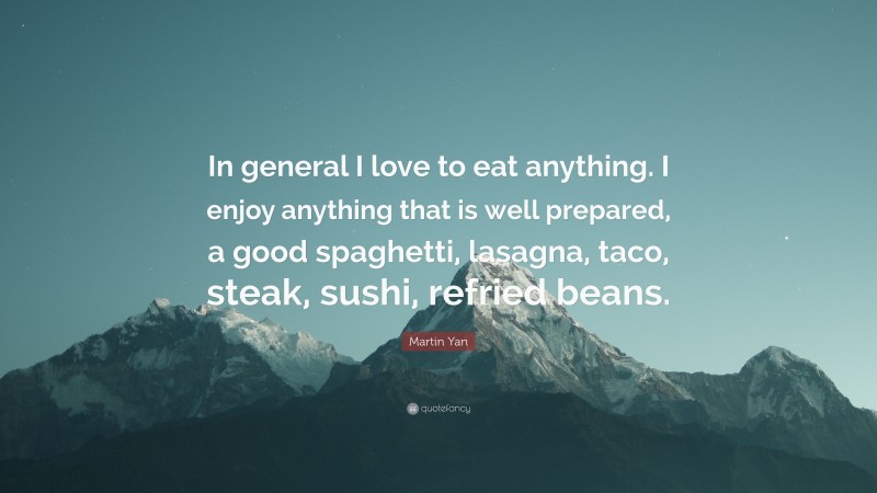 Martin Yan Quote: “In general I love to eat anything. I enjoy anything that is well prepared, a good spaghetti, lasagna, taco, steak, sushi, refried beans.”